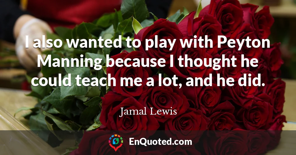 I also wanted to play with Peyton Manning because I thought he could teach me a lot, and he did.
