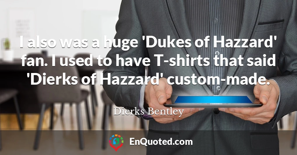 I also was a huge 'Dukes of Hazzard' fan. I used to have T-shirts that said 'Dierks of Hazzard' custom-made.