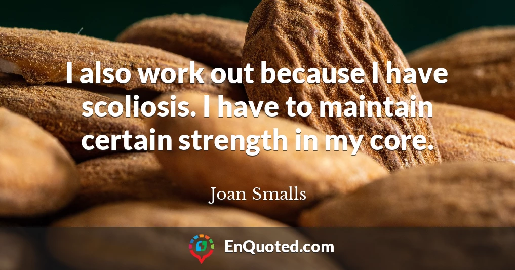 I also work out because I have scoliosis. I have to maintain certain strength in my core.