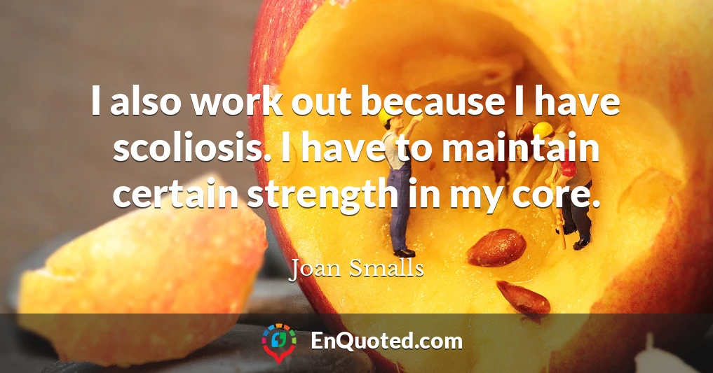 I also work out because I have scoliosis. I have to maintain certain strength in my core.