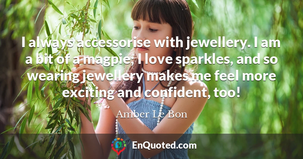 I always accessorise with jewellery. I am a bit of a magpie; I love sparkles, and so wearing jewellery makes me feel more exciting and confident, too!