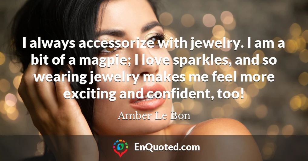 I always accessorize with jewelry. I am a bit of a magpie; I love sparkles, and so wearing jewelry makes me feel more exciting and confident, too!