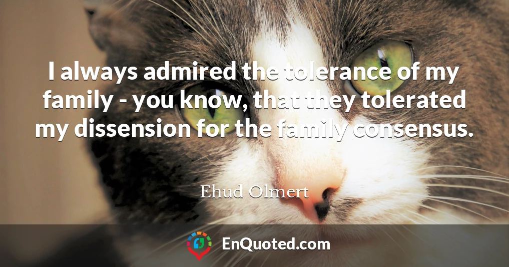 I always admired the tolerance of my family - you know, that they tolerated my dissension for the family consensus.