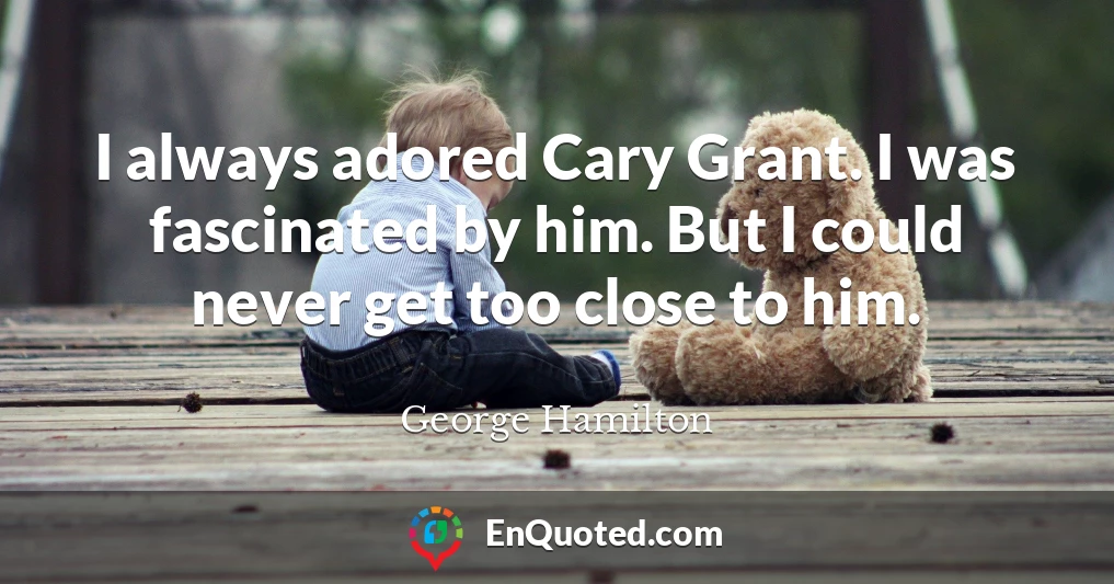 I always adored Cary Grant. I was fascinated by him. But I could never get too close to him.