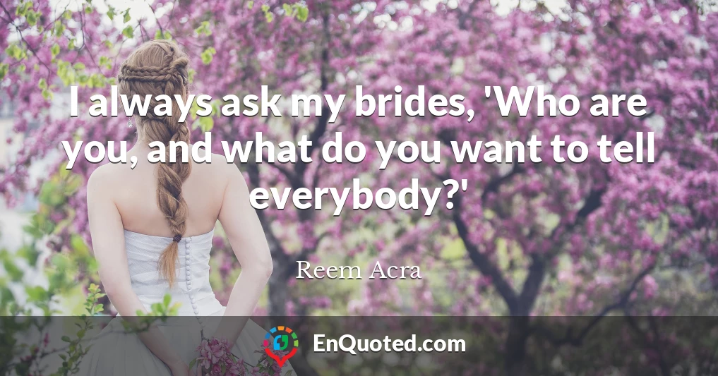 I always ask my brides, 'Who are you, and what do you want to tell everybody?'