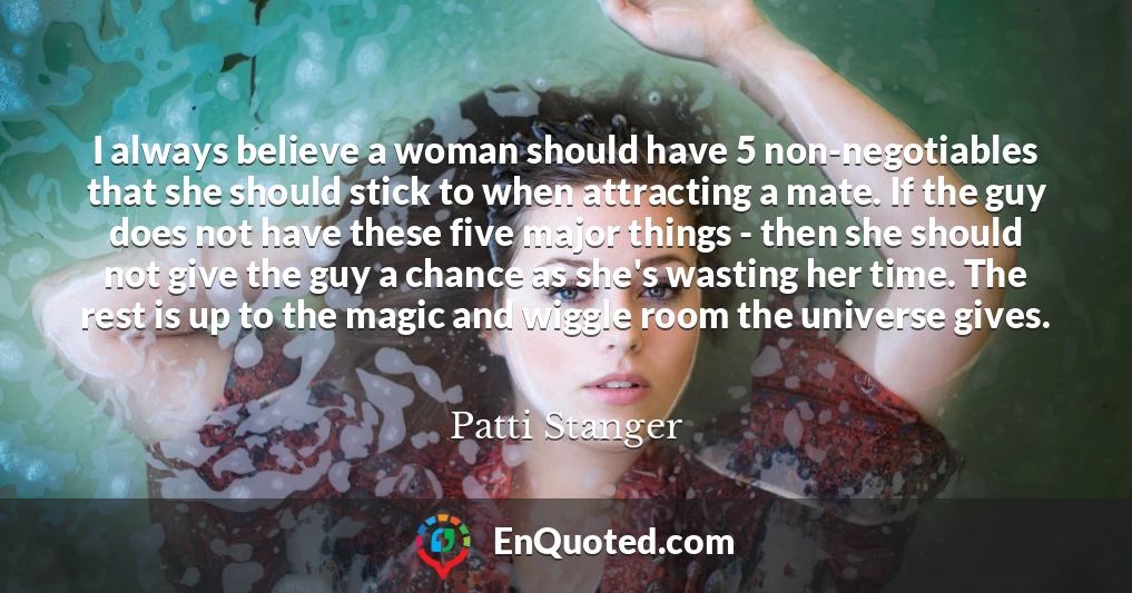 I always believe a woman should have 5 non-negotiables that she should stick to when attracting a mate. If the guy does not have these five major things - then she should not give the guy a chance as she's wasting her time. The rest is up to the magic and wiggle room the universe gives.