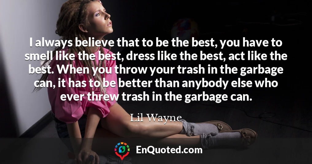 I always believe that to be the best, you have to smell like the best, dress like the best, act like the best. When you throw your trash in the garbage can, it has to be better than anybody else who ever threw trash in the garbage can.