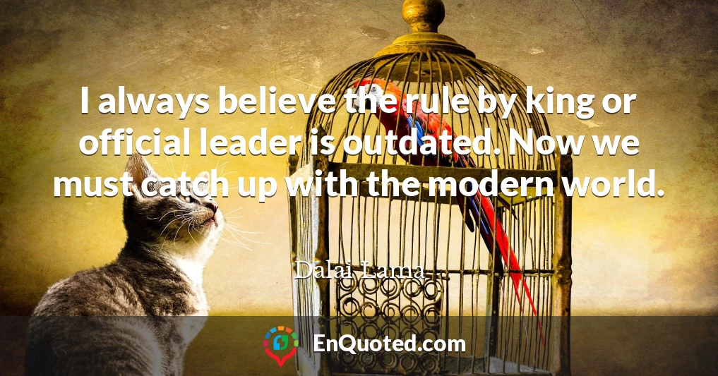 I always believe the rule by king or official leader is outdated. Now we must catch up with the modern world.