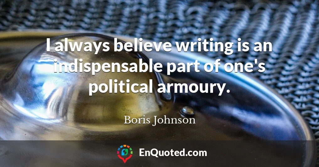 I always believe writing is an indispensable part of one's political armoury.