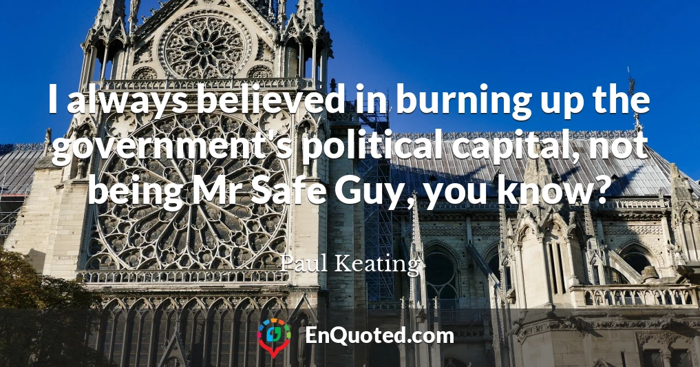I always believed in burning up the government's political capital, not being Mr Safe Guy, you know?