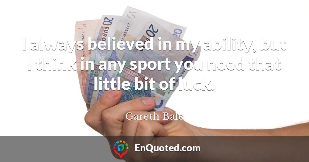 I always believed in my ability, but I think in any sport you need that little bit of luck.