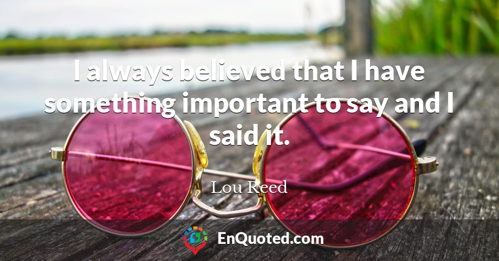 I always believed that I have something important to say and I said it.