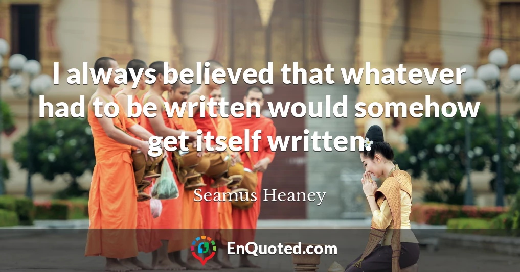 I always believed that whatever had to be written would somehow get itself written.