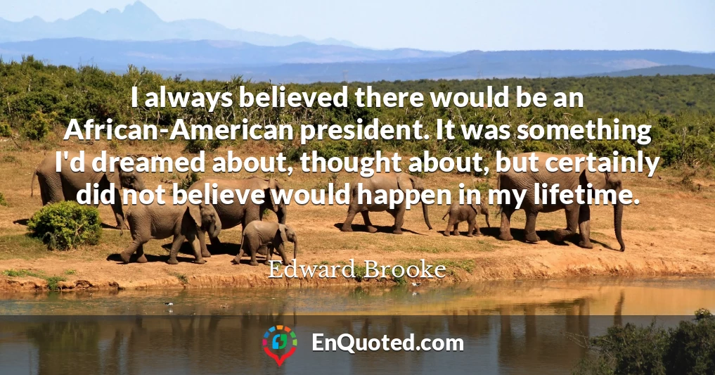 I always believed there would be an African-American president. It was something I'd dreamed about, thought about, but certainly did not believe would happen in my lifetime.
