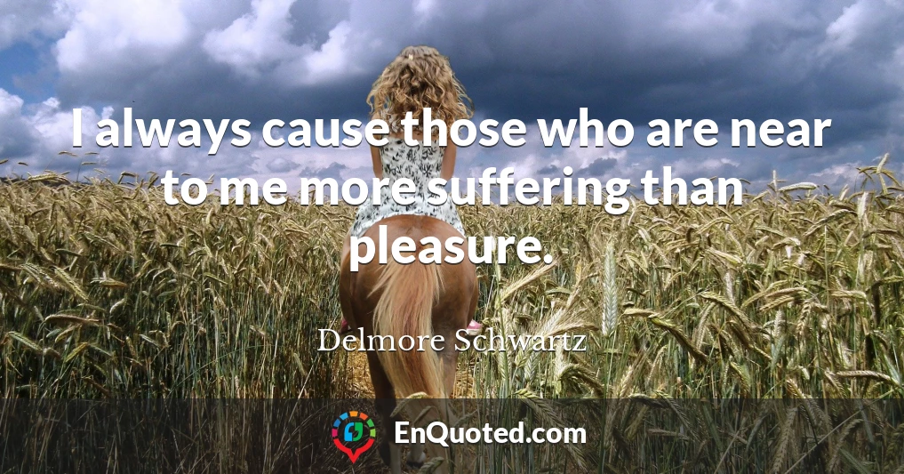 I always cause those who are near to me more suffering than pleasure.