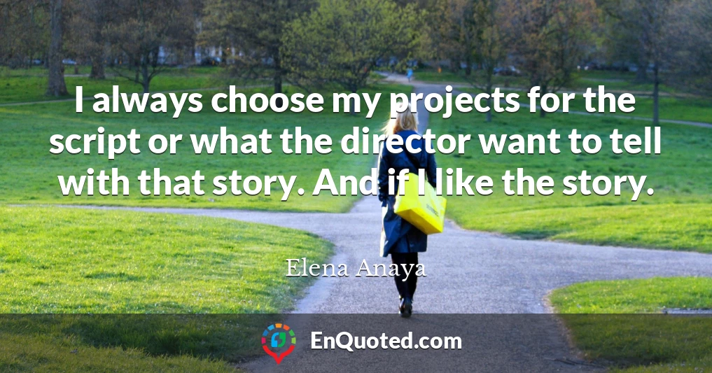 I always choose my projects for the script or what the director want to tell with that story. And if I like the story.