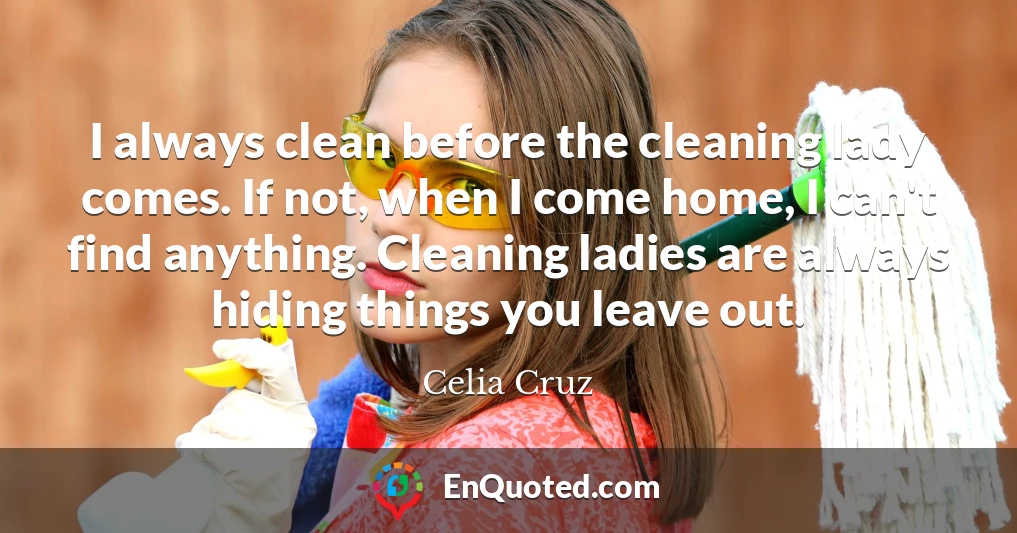 I always clean before the cleaning lady comes. If not, when I come home, I can't find anything. Cleaning ladies are always hiding things you leave out.