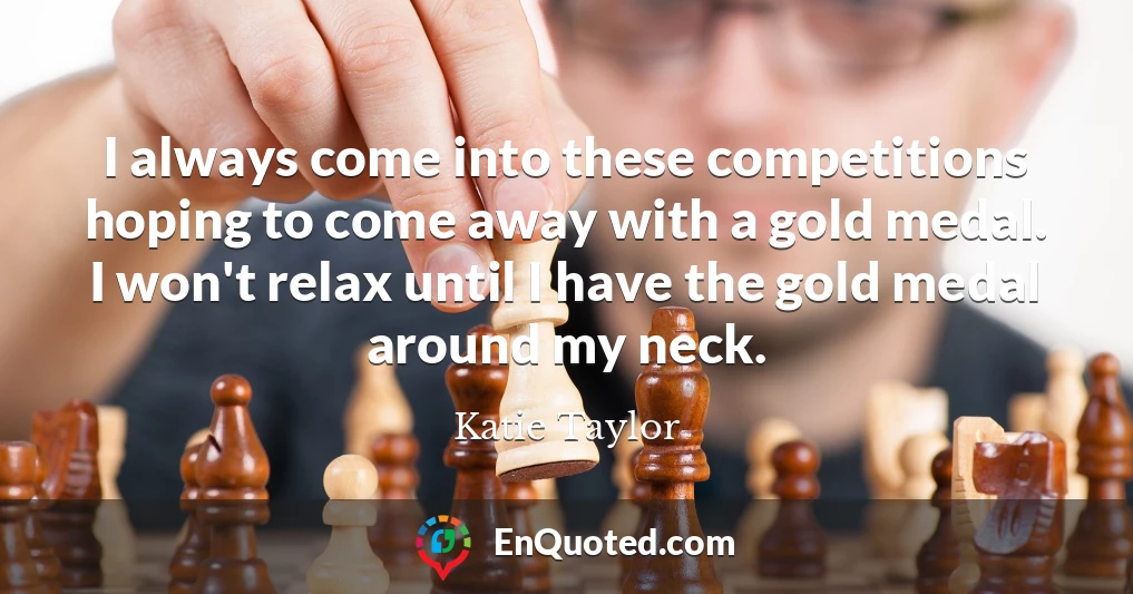 I always come into these competitions hoping to come away with a gold medal. I won't relax until I have the gold medal around my neck.