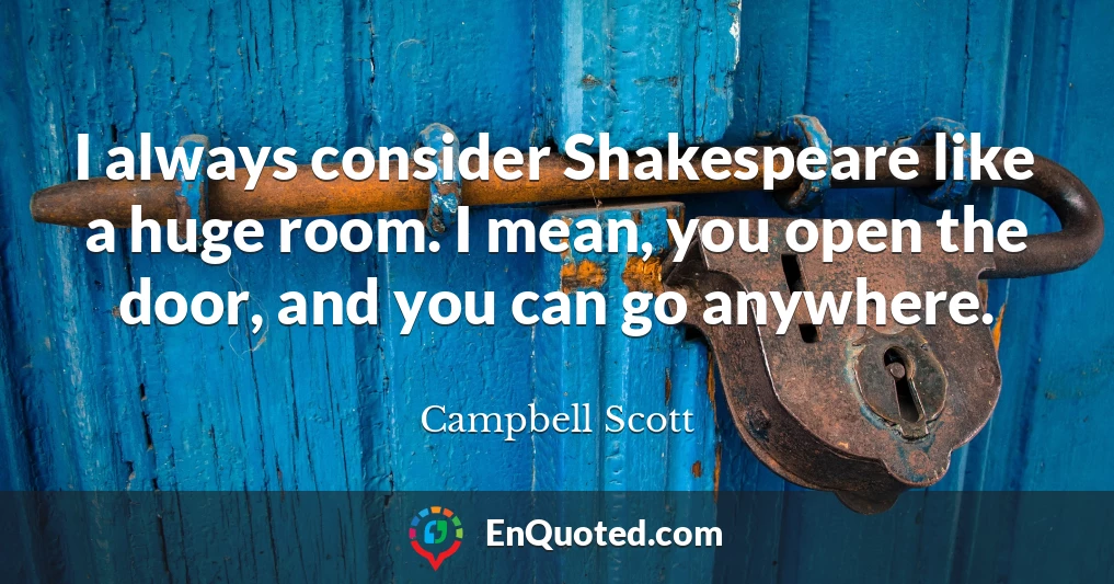 I always consider Shakespeare like a huge room. I mean, you open the door, and you can go anywhere.