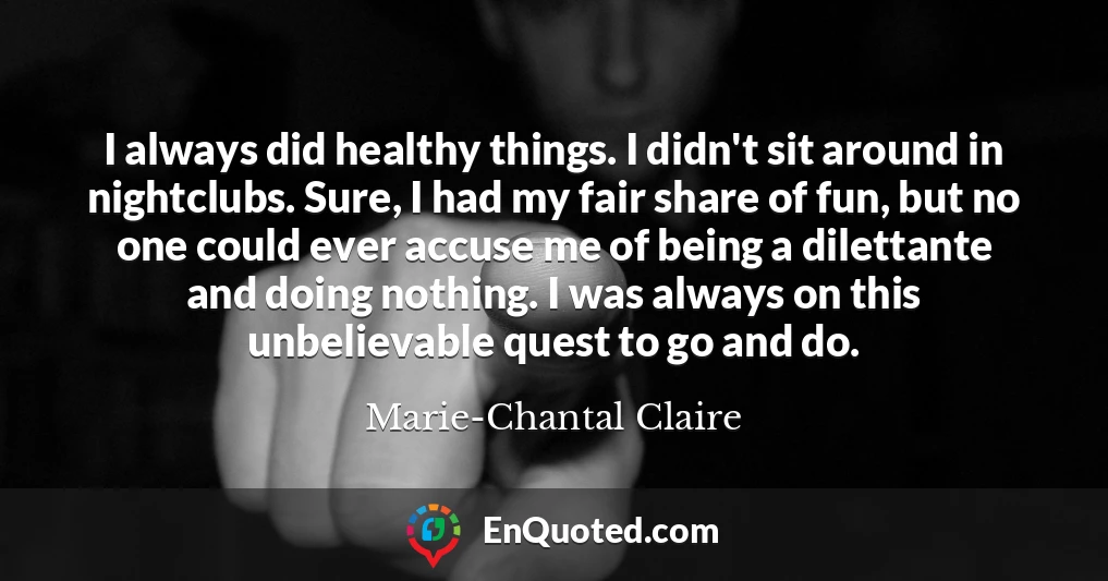 I always did healthy things. I didn't sit around in nightclubs. Sure, I had my fair share of fun, but no one could ever accuse me of being a dilettante and doing nothing. I was always on this unbelievable quest to go and do.