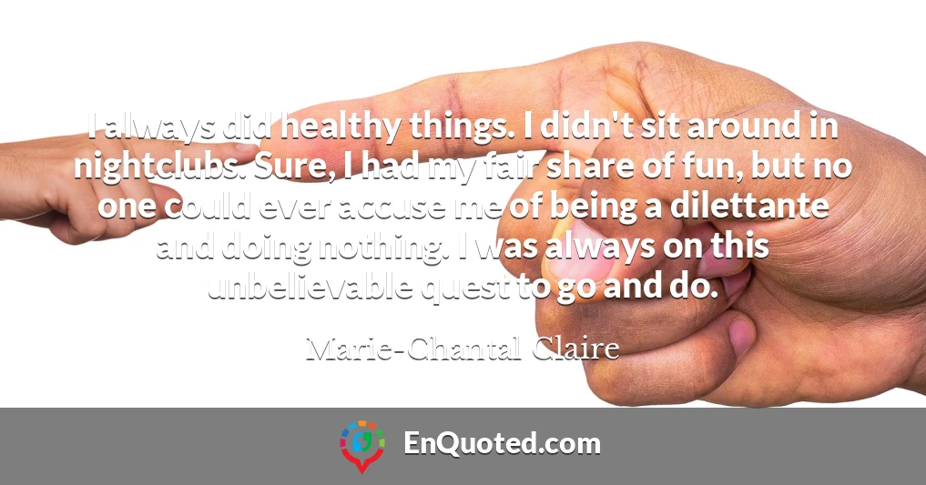 I always did healthy things. I didn't sit around in nightclubs. Sure, I had my fair share of fun, but no one could ever accuse me of being a dilettante and doing nothing. I was always on this unbelievable quest to go and do.