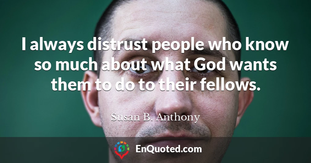I always distrust people who know so much about what God wants them to do to their fellows.