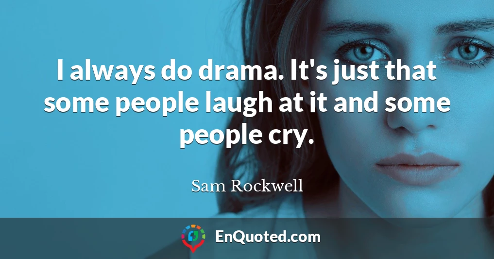 I always do drama. It's just that some people laugh at it and some people cry.