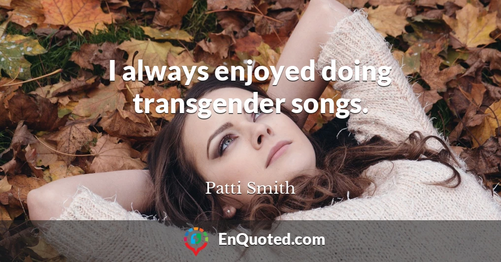 I always enjoyed doing transgender songs.