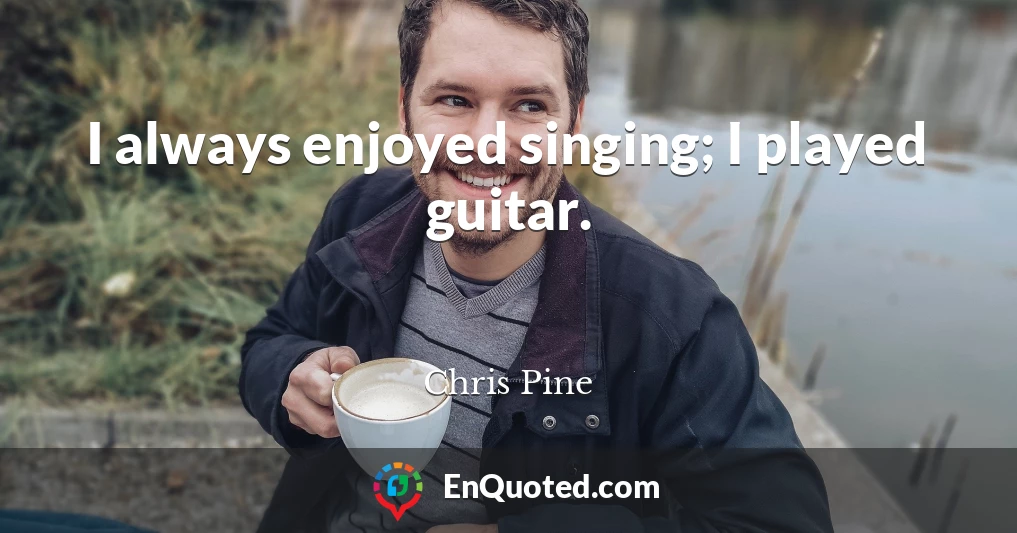 I always enjoyed singing; I played guitar.