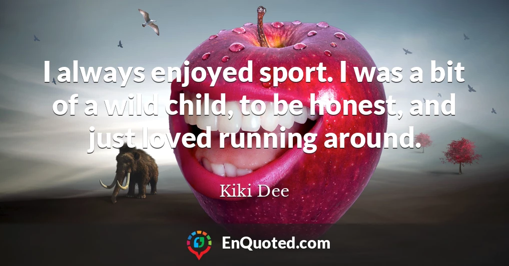 I always enjoyed sport. I was a bit of a wild child, to be honest, and just loved running around.