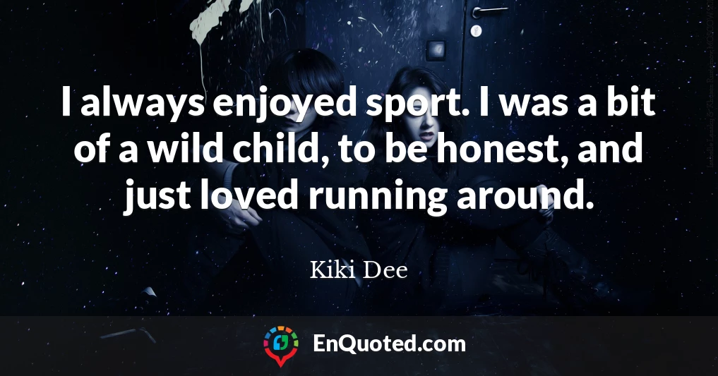 I always enjoyed sport. I was a bit of a wild child, to be honest, and just loved running around.