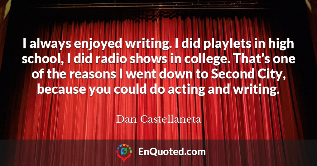 I always enjoyed writing. I did playlets in high school, I did radio shows in college. That's one of the reasons I went down to Second City, because you could do acting and writing.