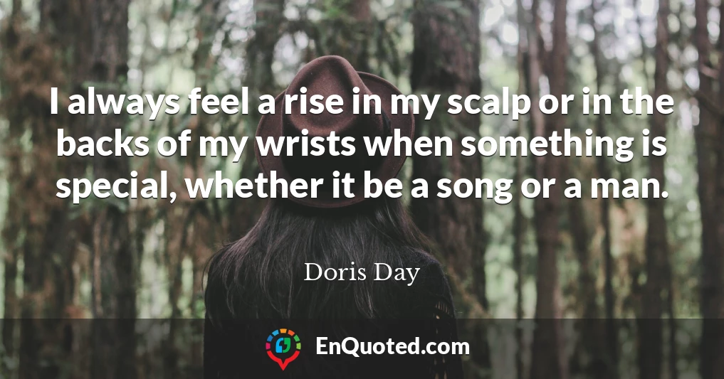 I always feel a rise in my scalp or in the backs of my wrists when something is special, whether it be a song or a man.