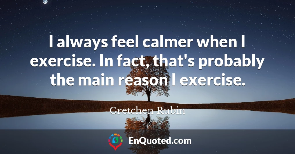 I always feel calmer when I exercise. In fact, that's probably the main reason I exercise.