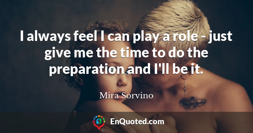 I always feel I can play a role - just give me the time to do the preparation and I'll be it.