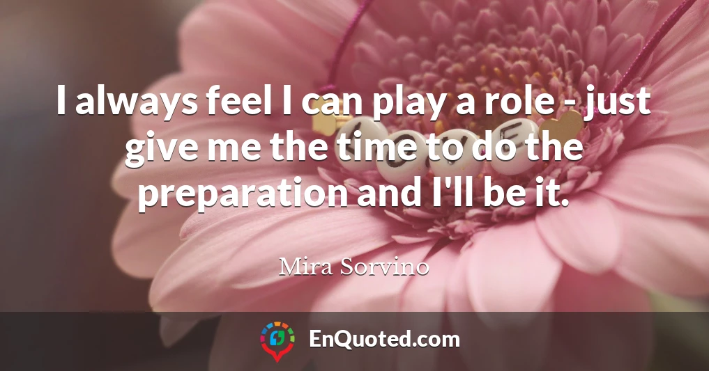 I always feel I can play a role - just give me the time to do the preparation and I'll be it.