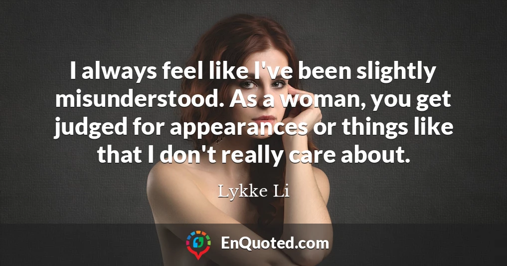 I always feel like I've been slightly misunderstood. As a woman, you get judged for appearances or things like that I don't really care about.