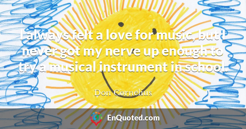 I always felt a love for music, but I never got my nerve up enough to try a musical instrument in school.