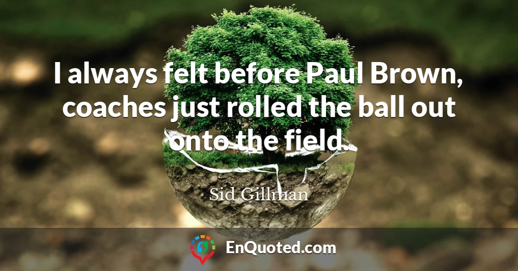 I always felt before Paul Brown, coaches just rolled the ball out onto the field.