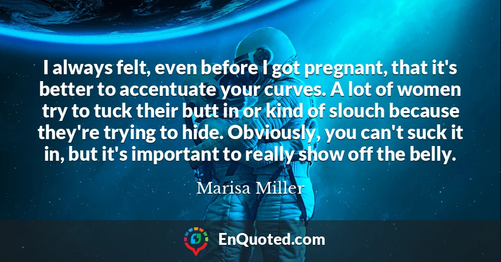 I always felt, even before I got pregnant, that it's better to accentuate your curves. A lot of women try to tuck their butt in or kind of slouch because they're trying to hide. Obviously, you can't suck it in, but it's important to really show off the belly.