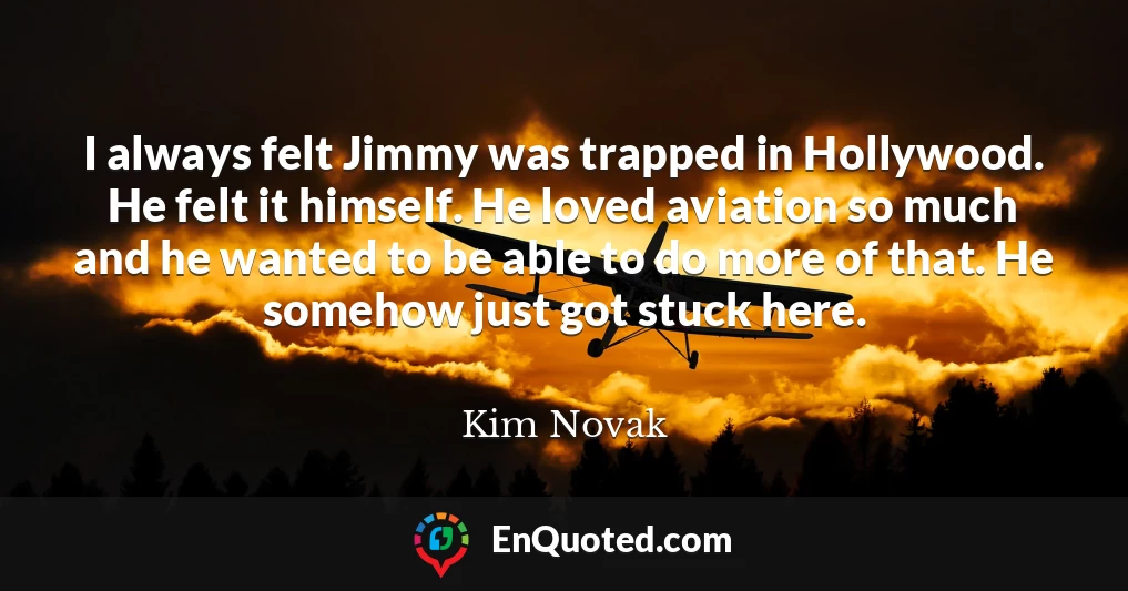 I always felt Jimmy was trapped in Hollywood. He felt it himself. He loved aviation so much and he wanted to be able to do more of that. He somehow just got stuck here.