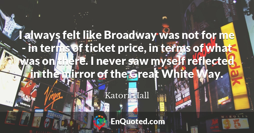 I always felt like Broadway was not for me - in terms of ticket price, in terms of what was on there. I never saw myself reflected in the mirror of the Great White Way.