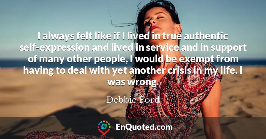 I always felt like if I lived in true authentic self-expression and lived in service and in support of many other people, I would be exempt from having to deal with yet another crisis in my life. I was wrong.