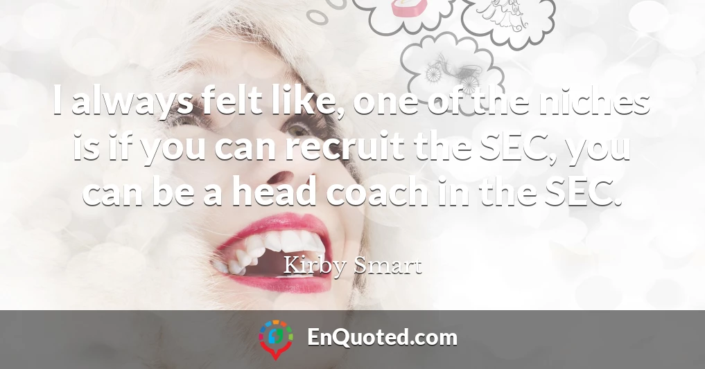 I always felt like, one of the niches is if you can recruit the SEC, you can be a head coach in the SEC.