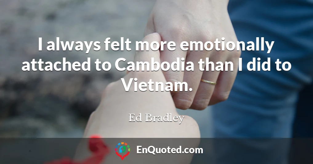 I always felt more emotionally attached to Cambodia than I did to Vietnam.