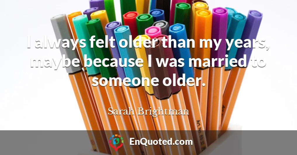 I always felt older than my years, maybe because I was married to someone older.