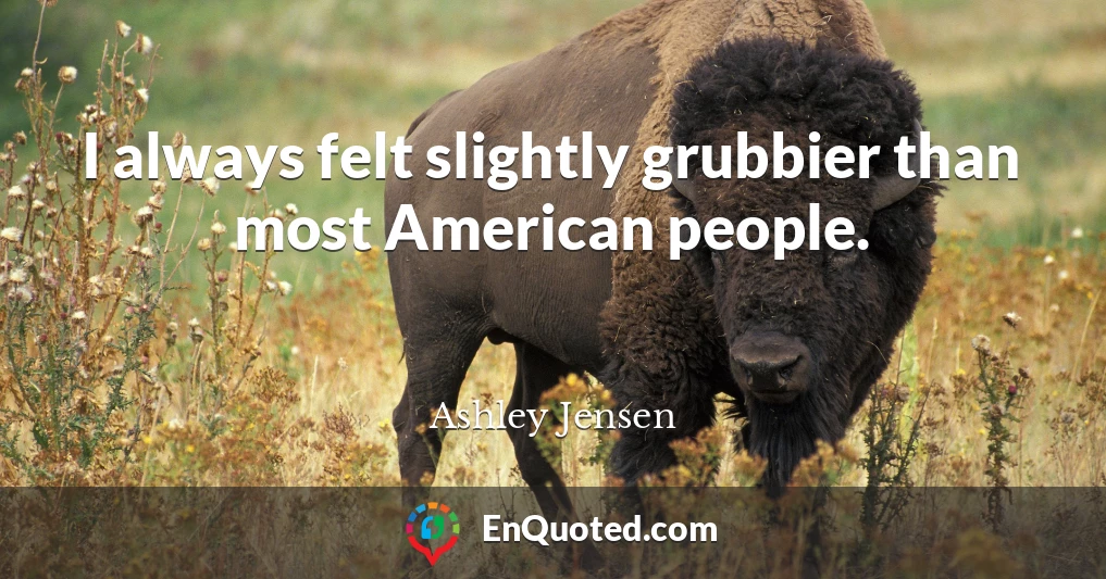 I always felt slightly grubbier than most American people.