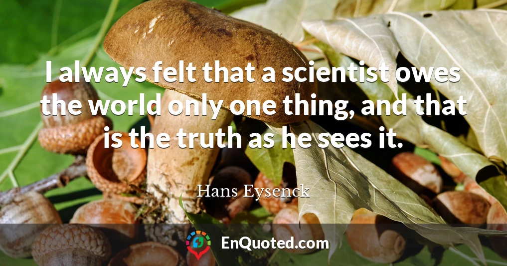 I always felt that a scientist owes the world only one thing, and that is the truth as he sees it.