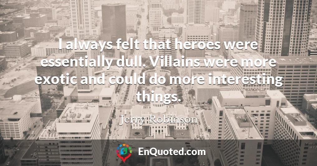 I always felt that heroes were essentially dull. Villains were more exotic and could do more interesting things.