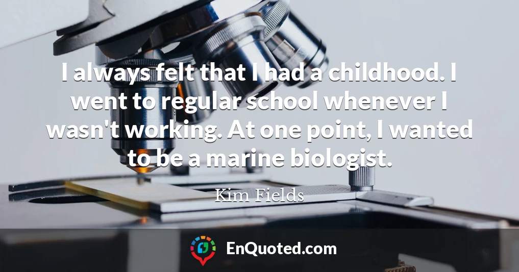 I always felt that I had a childhood. I went to regular school whenever I wasn't working. At one point, I wanted to be a marine biologist.